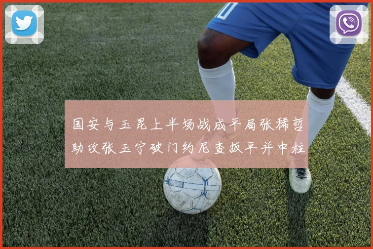 国安与玉昆上半场战成平局张稀哲助攻张玉宁破门约尼查扳平并中柱