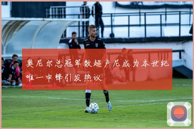 奥尼尔总冠军数超卢尼成为本世纪唯一中锋引发热议
