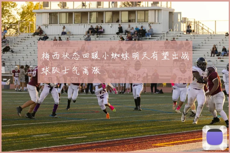 梅西状态回暖小蜘蛛明天有望出战球队士气高涨