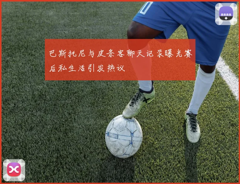 巴斯托尼与皮条客聊天记录曝光赛后私生活引发热议