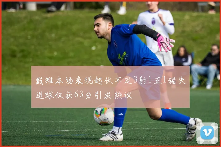 戴维本场表现起伏不定3射1正1错失进球仅获63分引发热议