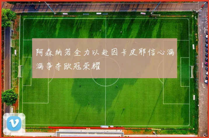 阿森纳若全力以赴因卡皮耶信心满满争夺欧冠荣耀
