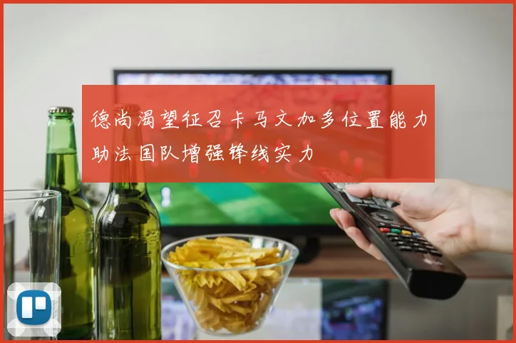 德尚渴望征召卡马文加多位置能力助法国队增强锋线实力