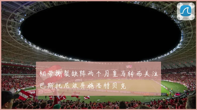 韧带撕裂缺阵两个月皇马转而关注巴斯托尼放弃施洛特贝克