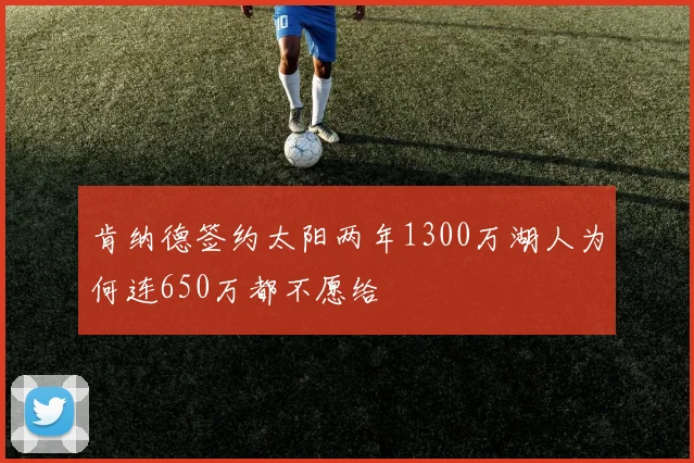 肯纳德签约太阳两年1300万湖人为何连650万都不愿给
