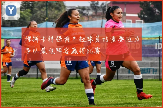 穆斯卡特强调年轻球员的重要性力争以最佳阵容赢得比赛
