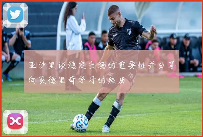 亚沙里谈稳定出场的重要性并分享向莫德里奇学习的经历
