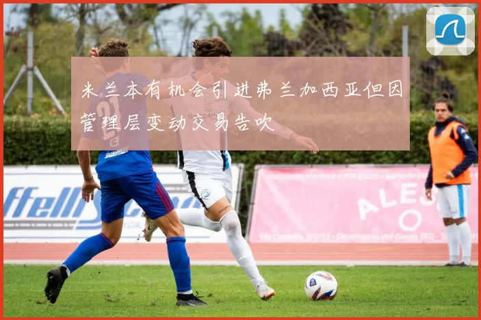 米兰本有机会引进弗兰加西亚但因管理层变动交易告吹