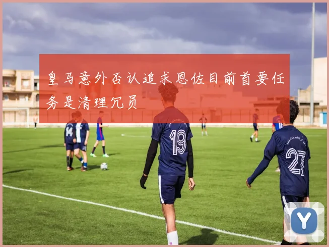 皇马意外否认追求恩佐目前首要任务是清理冗员