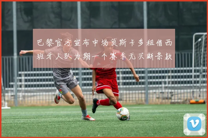 巴黎官方宣布中场莫斯卡多租借西班牙人队为期一个赛季无买断条款
