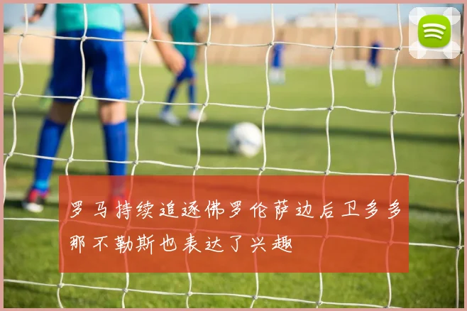 罗马持续追逐佛罗伦萨边后卫多多那不勒斯也表达了兴趣