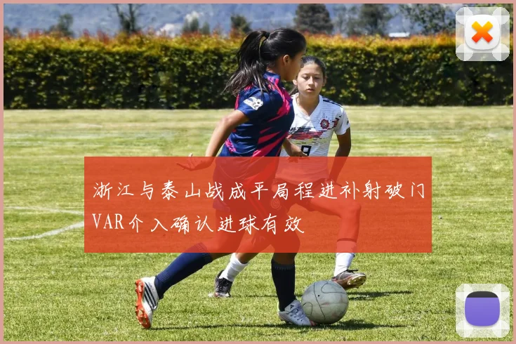 浙江与泰山战成平局程进补射破门VAR介入确认进球有效