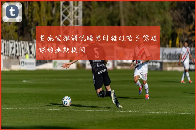 曼城官推调侃睡觉时错过哈兰德进球的幽默提问
