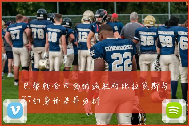 巴黎转会市场的疯狂对比拉莫斯与K7的身价差异分析