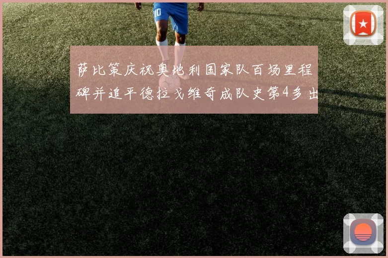 萨比策庆祝奥地利国家队百场里程碑并追平德拉戈维奇成队史第4多出场者