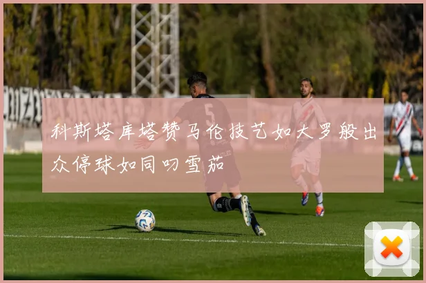 科斯塔库塔赞马伦技艺如大罗般出众停球如同叼雪茄