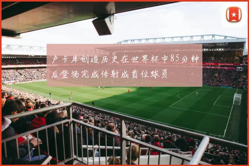 卢卡库创造历史在世界杯中85分钟后登场完成传射成首位球员