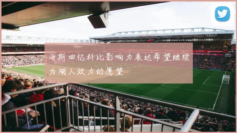 海斯回忆科比影响力表达希望继续为湖人效力的愿望