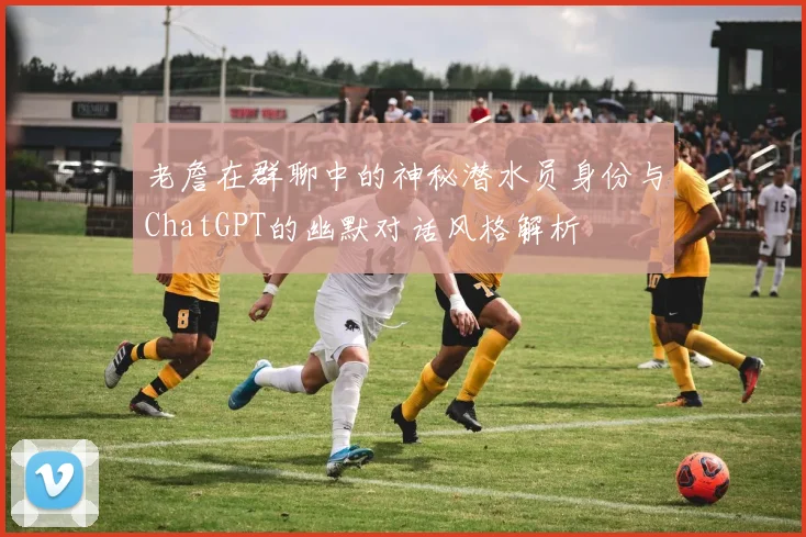 老詹在群聊中的神秘潜水员身份与ChatGPT的幽默对话风格解析