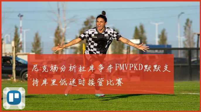 尼克杨分析杜库争夺FMVPKD默默支持库里低迷时接管比赛