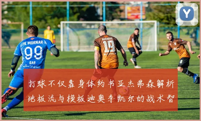 打球不仅靠身体约书亚杰弗森解析地板流与模板迪奥李凯尔的战术智慧