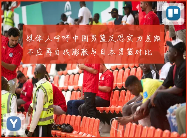 媒体人呼吁中国男篮反思实力差距不应再自我膨胀与日本男篮对比