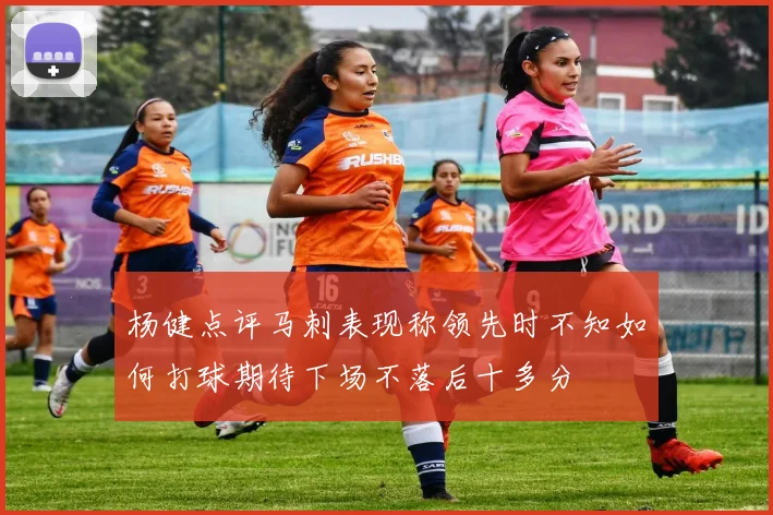 杨健点评马刺表现称领先时不知如何打球期待下场不落后十多分