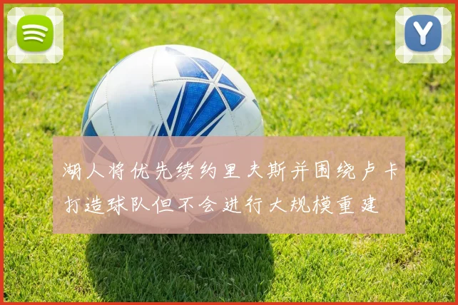湖人将优先续约里夫斯并围绕卢卡打造球队但不会进行大规模重建