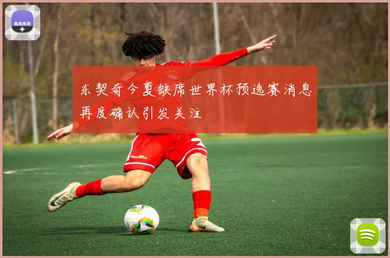 东契奇今夏缺席世界杯预选赛消息再度确认引发关注